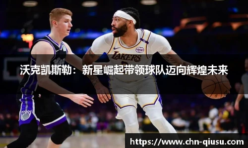 沃克凯斯勒：新星崛起带领球队迈向辉煌未来