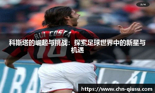 科斯塔的崛起与挑战：探索足球世界中的新星与机遇